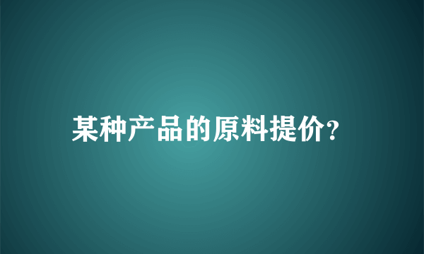 某种产品的原料提价？