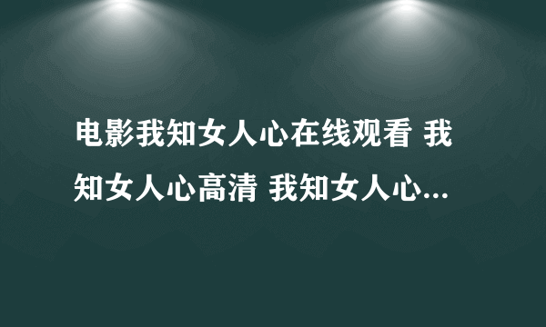 电影我知女人心在线观看 我知女人心高清 我知女人心快播QVOD下载