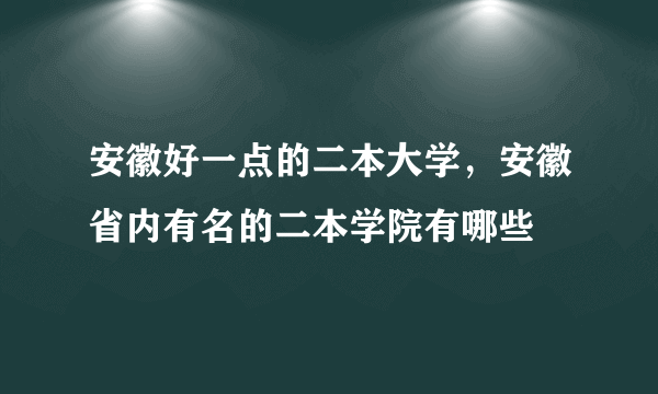 安徽好一点的二本大学，安徽省内有名的二本学院有哪些