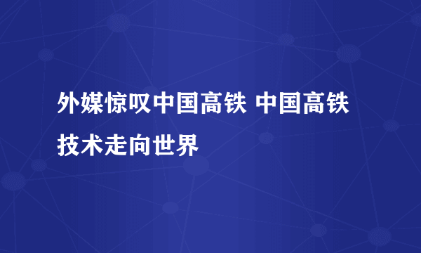 外媒惊叹中国高铁 中国高铁技术走向世界