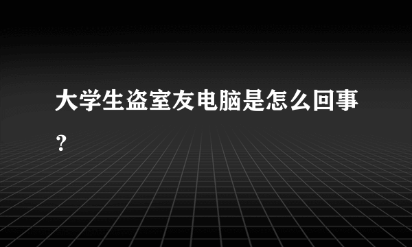 大学生盗室友电脑是怎么回事？