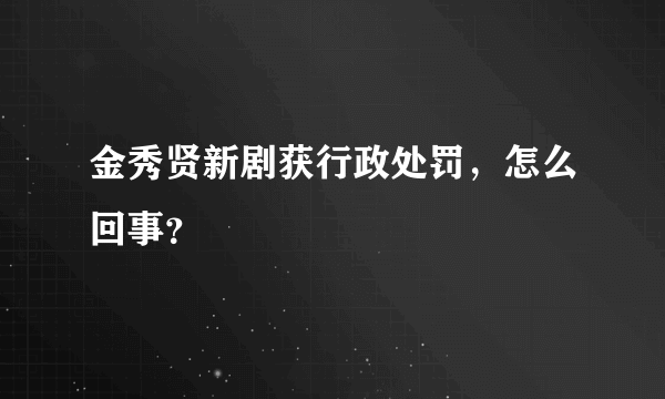 金秀贤新剧获行政处罚，怎么回事？