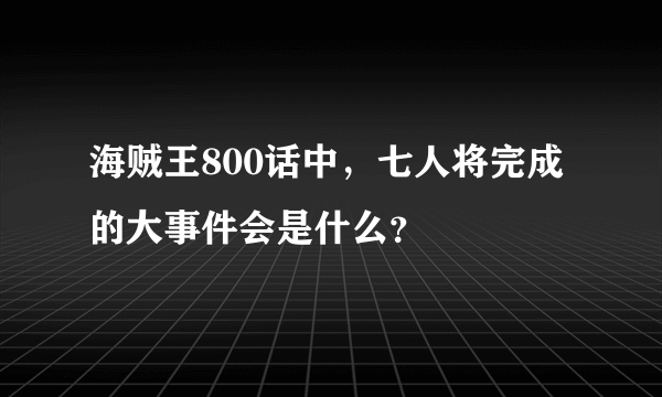 海贼王800话中，七人将完成的大事件会是什么？