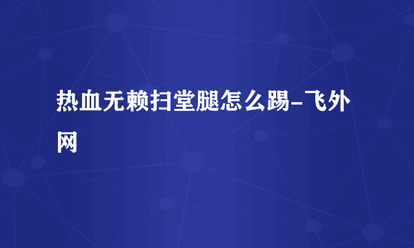 热血无赖扫堂腿怎么踢-飞外网