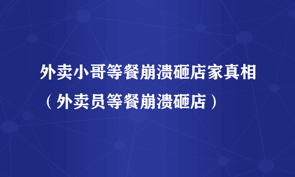 外卖小哥等餐崩溃砸店家真相（外卖员等餐崩溃砸店）