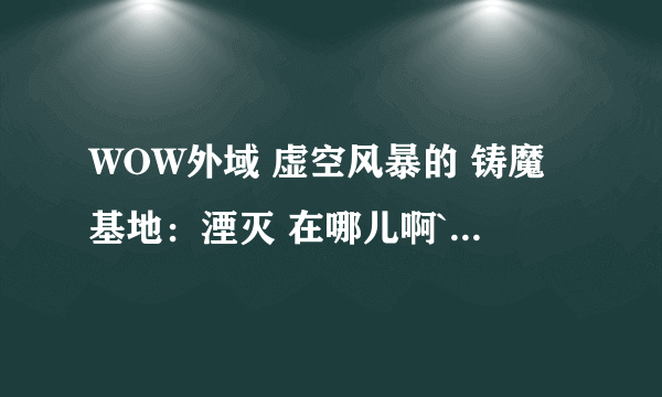 WOW外域 虚空风暴的 铸魔基地：湮灭 在哪儿啊``求坐标