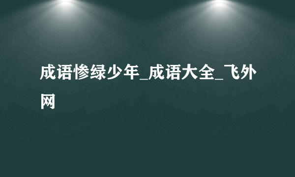 成语惨绿少年_成语大全_飞外网