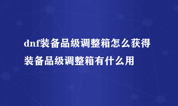 dnf装备品级调整箱怎么获得 装备品级调整箱有什么用