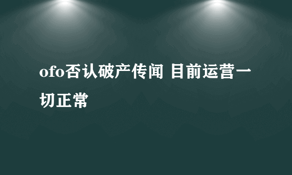 ofo否认破产传闻 目前运营一切正常