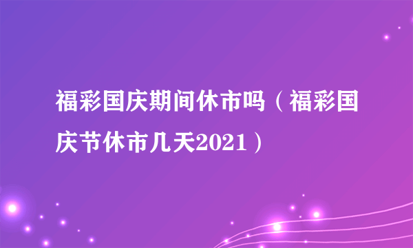 福彩国庆期间休市吗（福彩国庆节休市几天2021）