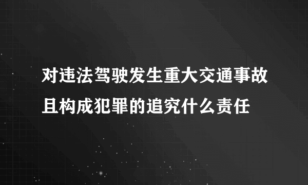 对违法驾驶发生重大交通事故且构成犯罪的追究什么责任