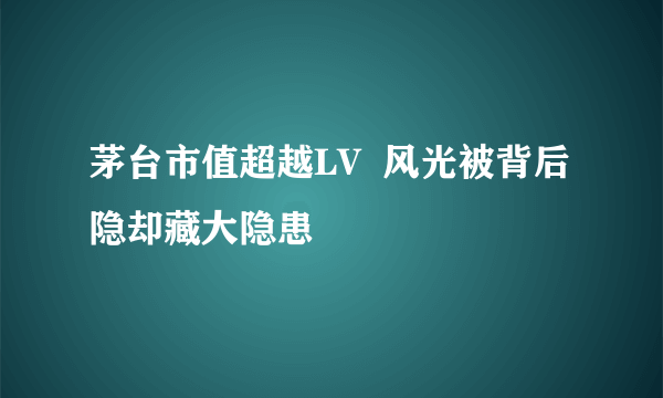 茅台市值超越LV  风光被背后隐却藏大隐患