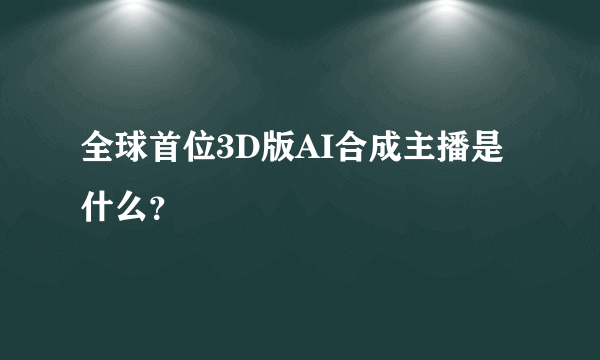 全球首位3D版AI合成主播是什么？