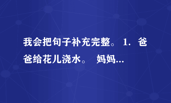 我会把句子补充完整。 1．爸爸给花儿浇水。  妈妈给我____