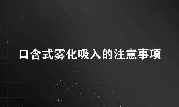 口含式雾化吸入的注意事项