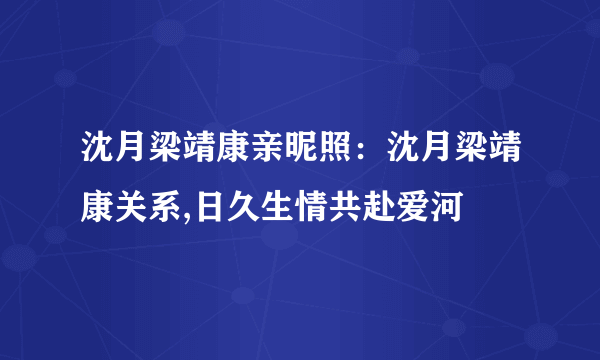 沈月梁靖康亲昵照：沈月梁靖康关系,日久生情共赴爱河