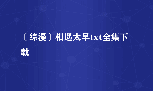 〔综漫〕相遇太早txt全集下载