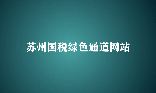 苏州国税绿色通道网站