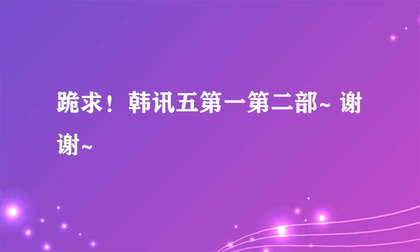 跪求！韩讯五第一第二部~ 谢谢~