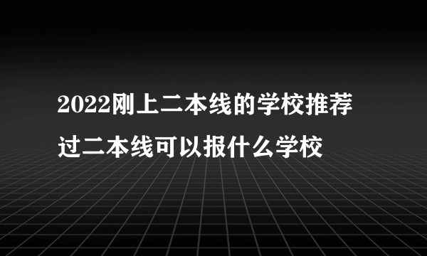 2022刚上二本线的学校推荐 过二本线可以报什么学校