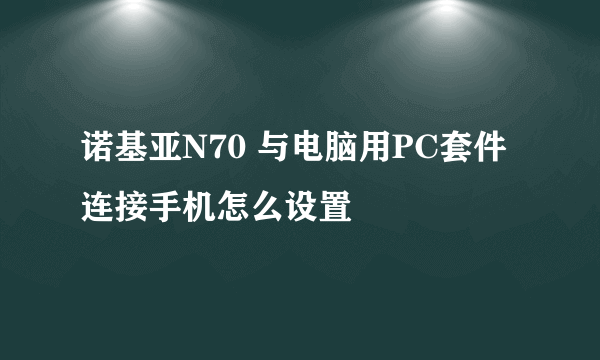 诺基亚N70 与电脑用PC套件连接手机怎么设置