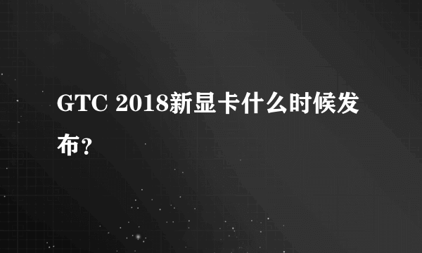 GTC 2018新显卡什么时候发布？