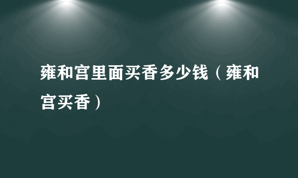 雍和宫里面买香多少钱（雍和宫买香）