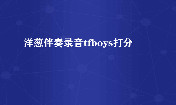 洋葱伴奏录音tfboys打分