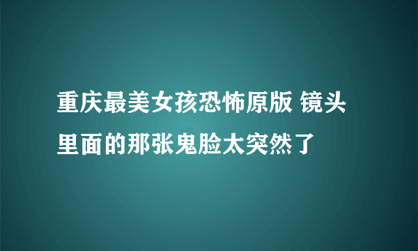 重庆最美女孩恐怖原版 镜头里面的那张鬼脸太突然了