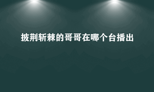 披荆斩棘的哥哥在哪个台播出