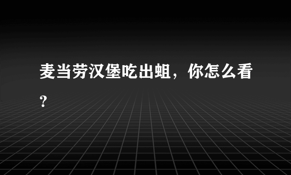 麦当劳汉堡吃出蛆，你怎么看？