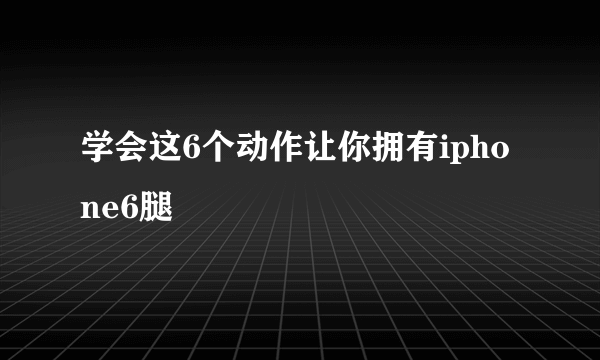 学会这6个动作让你拥有iphone6腿