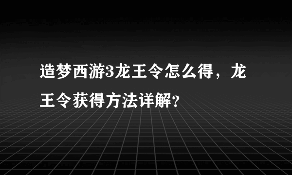 造梦西游3龙王令怎么得，龙王令获得方法详解？