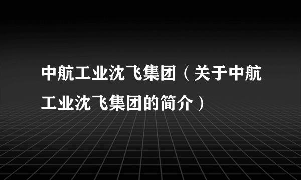 中航工业沈飞集团（关于中航工业沈飞集团的简介）