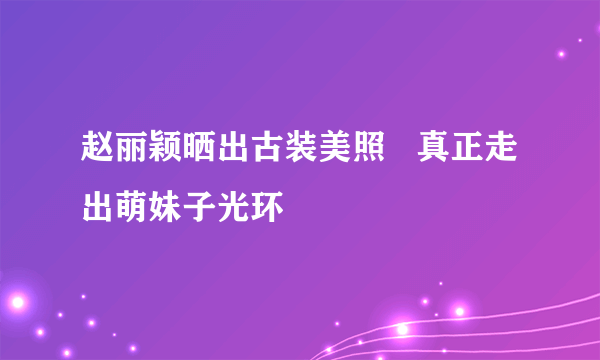 赵丽颖晒出古装美照   真正走出萌妹子光环