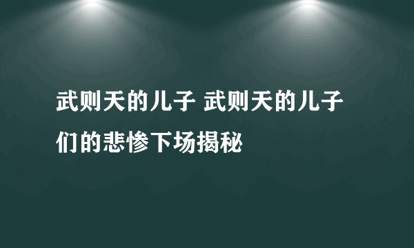 武则天的儿子 武则天的儿子们的悲惨下场揭秘