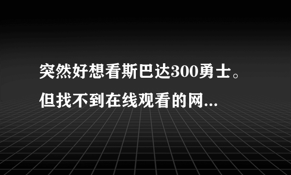 突然好想看斯巴达300勇士。 但找不到在线观看的网站。 谁能告诉我在哪个网站能在线观看