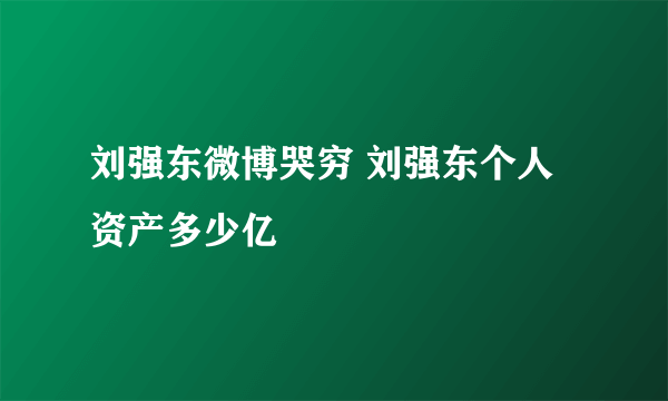 刘强东微博哭穷 刘强东个人资产多少亿