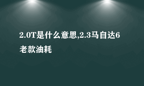 2.0T是什么意思,2.3马自达6老款油耗