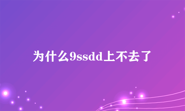 为什么9ssdd上不去了