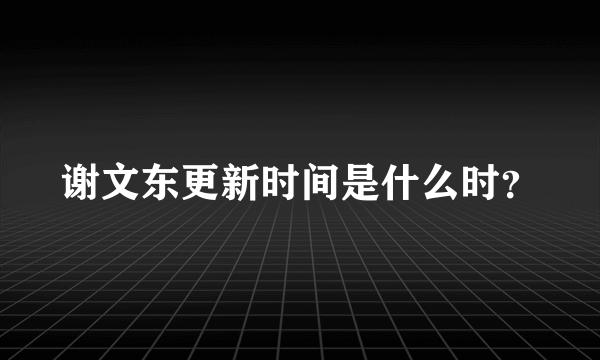 谢文东更新时间是什么时？