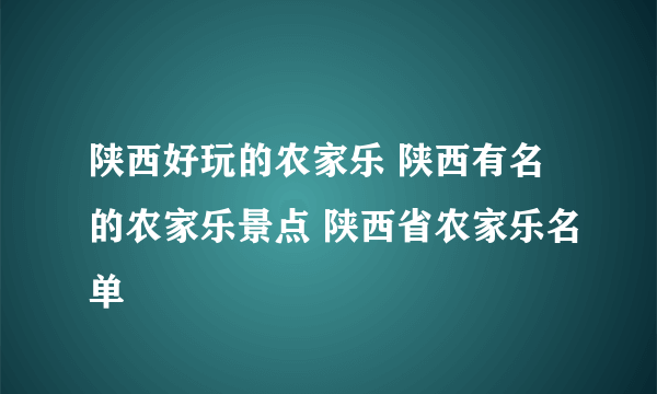 陕西好玩的农家乐 陕西有名的农家乐景点 陕西省农家乐名单