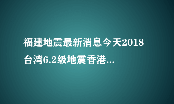 福建地震最新消息今天2018 台湾6.2级地震香港厦门漳州大楼摇晃