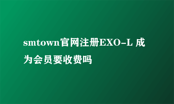 smtown官网注册EXO-L 成为会员要收费吗