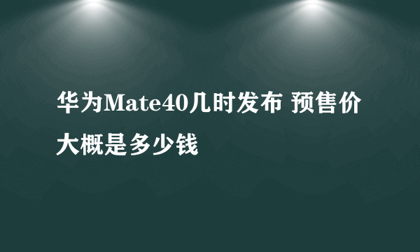 华为Mate40几时发布 预售价大概是多少钱