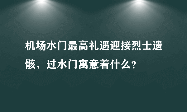 机场水门最高礼遇迎接烈士遗骸，过水门寓意着什么？