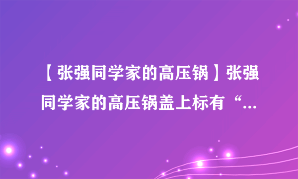 【张强同学家的高压锅】张强同学家的高压锅盖上标有“××铝制品厂18cm压力锅....