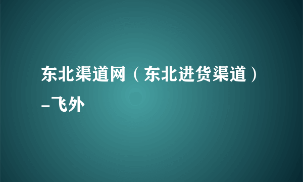 东北渠道网（东北进货渠道）-飞外