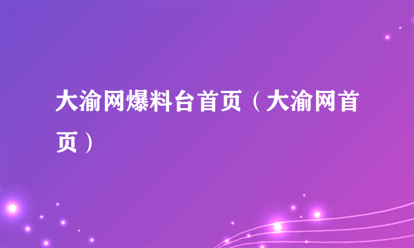 大渝网爆料台首页（大渝网首页）