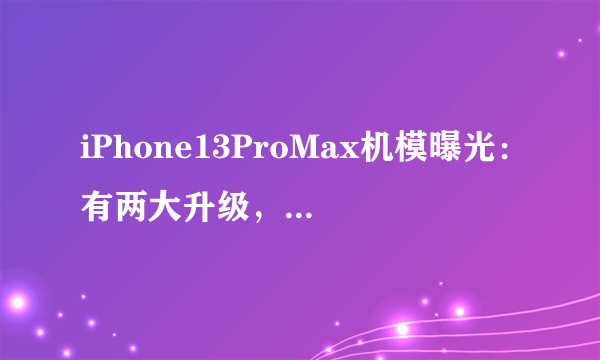 iPhone13ProMax机模曝光：有两大升级，辨识度比iPhone12更高